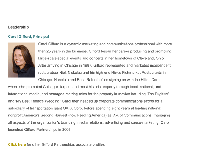 Carol Gifford is a dynamic marketing and communications professional with more than 25 years in the business. Gifford began her career producing and promoting large-scale special events and concerts in her hometown of Cleveland, Ohio. After arriving in Chicago in 1987, Gifford represented and marketed independent restaurateur Nick Nickolas and his high-end Nick's Fishmarket Restaurants in Chicago, Honolulu and Boca Raton before signing on with the Hilton Corp.